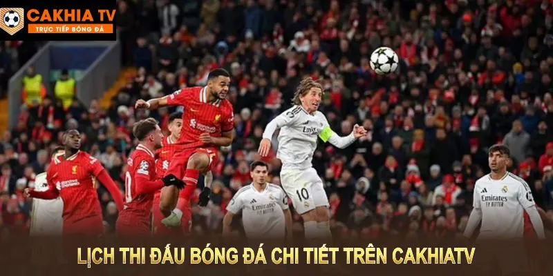 Lịch thi đấu bóng đá chi tiết trên Cakhia TV để bạn không lỡ bất kỳ trận nào